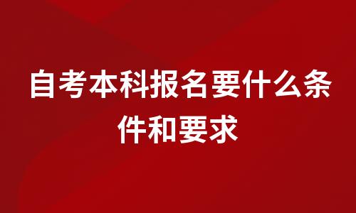 自考本科报名要什么条件和要求 自考本科报名要什么条件和要求