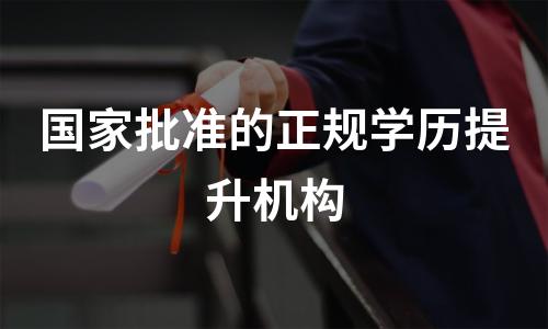 国家批准的正规学历提升机构 国家批准的正规学历提升机构